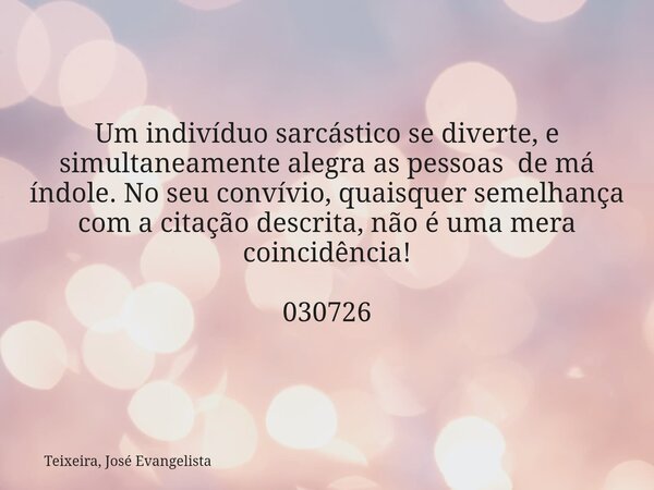 Um indivíduo sarcástico se diverte, e simultaneamente alegra as pessoas de má índole. No seu convívio, quaisquer semelhança com a citação descrita, não é uma me... Frase de Teixeira, José Evangelista.