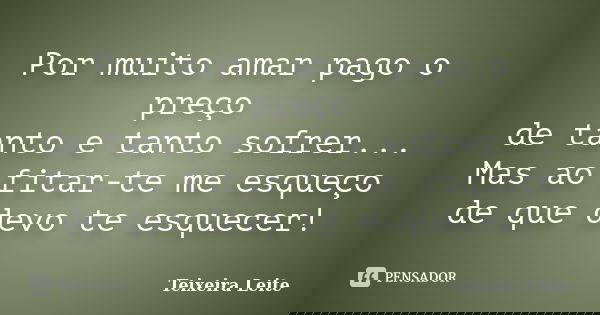Por muito amar pago o preço de tanto e tanto sofrer... Mas ao fitar-te me esqueço de que devo te esquecer!... Frase de Teixeira Leite.