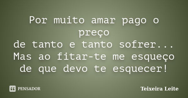 Por muito amar pago o preço de tanto e tanto sofrer... Mas ao fitar-te me esqueço de que devo te esquecer!... Frase de Teixeira Leite.