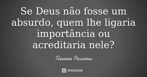 Se Deus não fosse um absurdo, quem lhe ligaria importância ou acreditaria nele?... Frase de Teixeira Pascoaes.