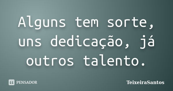 Alguns tem sorte, uns dedicação, já outros talento.... Frase de TeixeiraSantos.