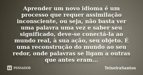 Aprender um novo idioma é um processo que requer assimilação inconsciente, ou seja, não basta ver uma palavra uma vez e saber seu significado, deve-se conectá-l... Frase de TeixeiraSantos.