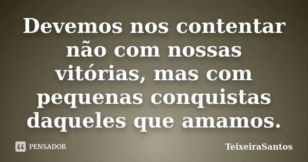 Devemos nos contentar não com nossas vitórias, mas com pequenas conquistas daqueles que amamos.... Frase de TeixeiraSantos.