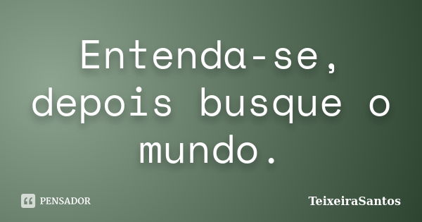 Entenda-se, depois busque o mundo.... Frase de TeixeiraSantos.