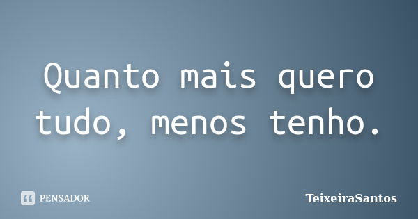 Quanto mais quero tudo, menos tenho.... Frase de TeixeiraSantos.