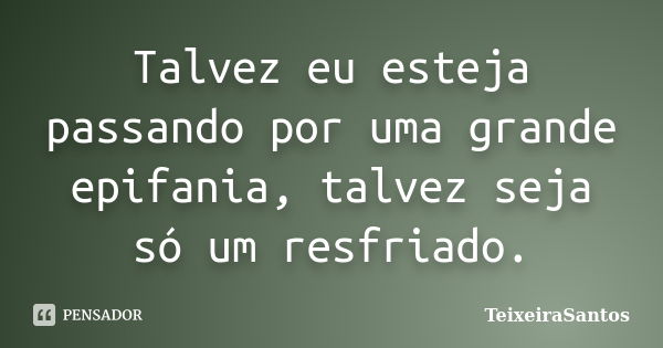 Talvez eu esteja passando por uma grande epifania, talvez seja só um resfriado.... Frase de TeixeiraSantos.