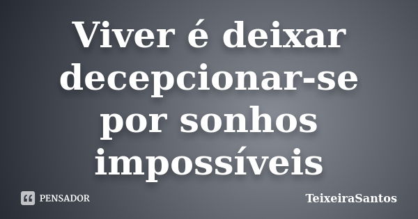 Viver é deixar decepcionar-se por sonhos impossíveis... Frase de TeixeiraSantos.