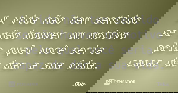 A vida não tem sentido se não houver um motivo pelo qual você seria capaz de dar a sua vida.... Frase de Teka.