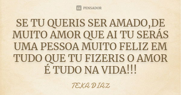 SE TU QUERIS SER AMADO,DE MUITO AMOR QUE AI TU SERÁS UMA PESSOA MUITO FELIZ EM TUDO QUE TU FIZERIS O AMOR É TUDO NA VIDA!!!... Frase de TEKA DIAZ.