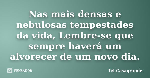 Nas mais densas e nebulosas tempestades da vida, Lembre-se que sempre haverá um alvorecer de um novo dia.... Frase de Tel Casagrande.