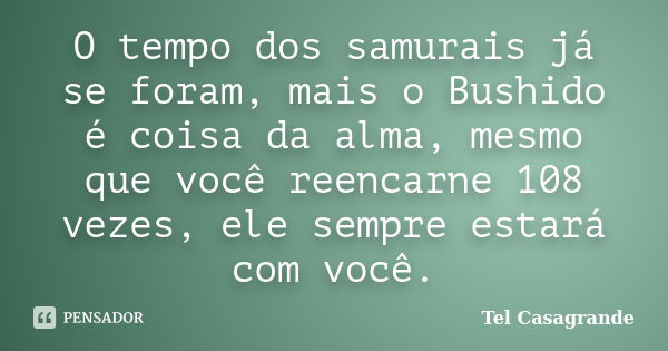 O tempo dos samurais já se foram, mais o Bushido é coisa da alma, mesmo que você reencarne 108 vezes, ele sempre estará com você.... Frase de Tel Casagrande.