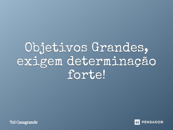 ⁠Objetivos Grandes, exigem determinação forte!... Frase de Tel Casagrande.