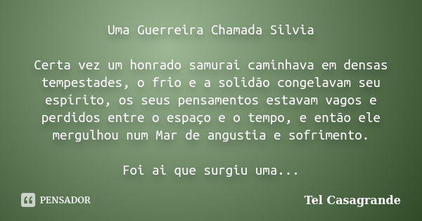 Uma Guerreira Chamada Silvia Certa vez um honrado samurai caminhava em densas tempestades, o frio e a solidão congelavam seu espírito, os seus pensamentos estav... Frase de Tel Casagrande.