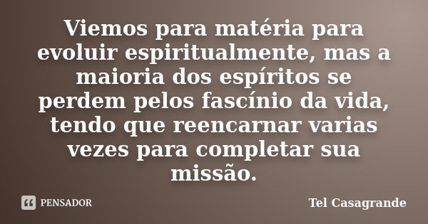 Viemos para matéria para evoluir espiritualmente, mas a maioria dos espíritos se perdem pelos fascínio da vida, tendo que reencarnar varias vezes para completar... Frase de Tel Casagrande.