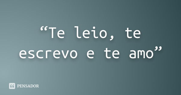 “Te leio, te escrevo e te amo”