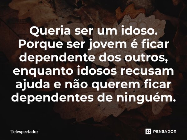 Queria ser um idoso. Porque ser jovem é ficar dependente dos outros, enquanto idosos recusam ajuda e não querem ficar dependentes de ninguém.... Frase de Telespectador.