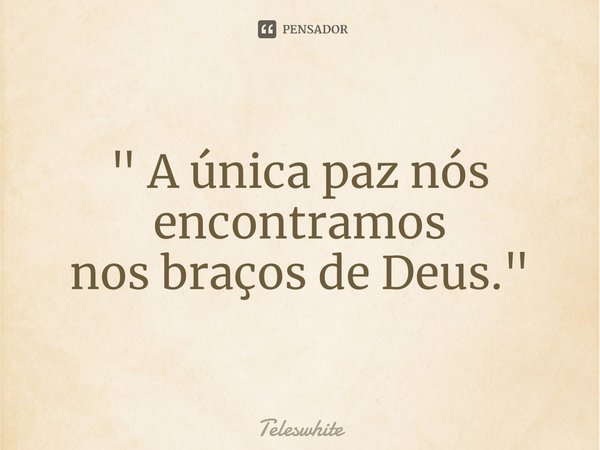 ⁠" A única paz nós
encontramos
nos braços de Deus."... Frase de Teleswhite.