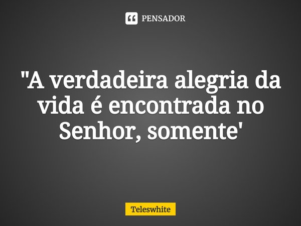 ⁠"A verdadeira alegria da vida é encontrada no Senhor, somente'... Frase de Teleswhite.