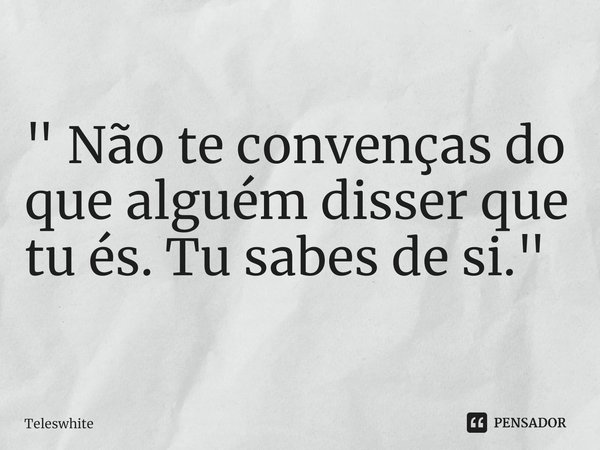 ⁠" Não te convenças do que alguém disser que tu és. Tu sabes de si."... Frase de Teleswhite.