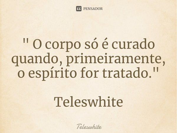 ⁠" O corpo só é curado quando, primeiramente, o espírito for tratado." Teleswhite... Frase de Teleswhite.