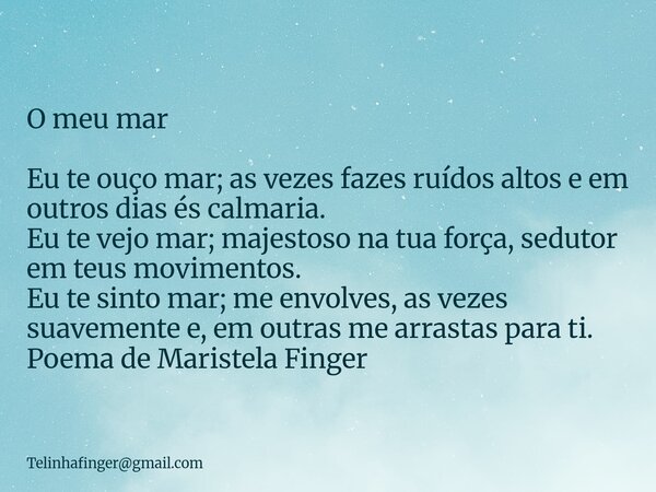 O meu mar Eu te ouço mar; as vezes fazes ruídos altos e em outros dias és calmaria. Eu te vejo mar; majestoso na tua força, sedutor em teus movimentos. Eu te si... Frase de Telinhafingergmail.com.