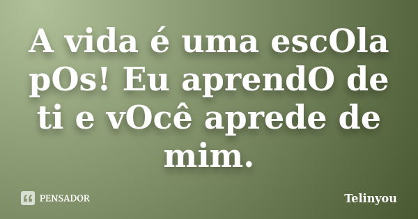 A vida é uma escOla pOs! Eu aprendO de ti e vOcê aprede de mim.... Frase de Telinyou.