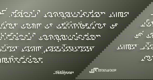 É fácil conquistar uma loira com o dinheiro e é dificil conquistar uma loira com palavras romântica.... Frase de Telinyou.