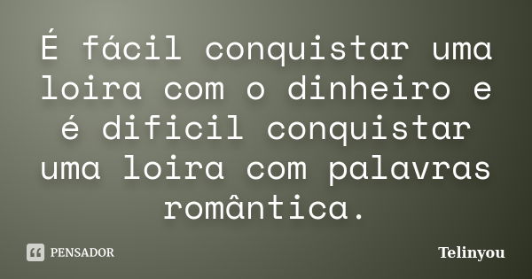 É fácil conquistar uma loira com o dinheiro e é dificil conquistar uma loira com palavras romântica.... Frase de Telinyou.