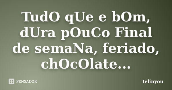 TudO qUe e bOm, dUra pOuCo Final de semaNa, feriado, chOcOlate...... Frase de telinyou.