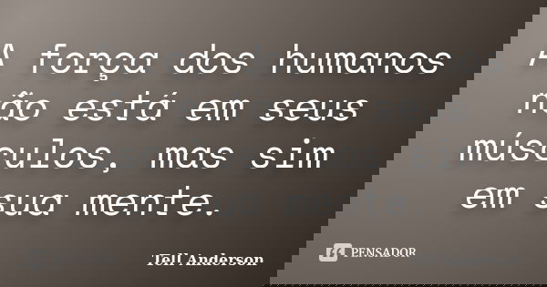 A força dos humanos não está em seus músculos, mas sim em sua mente.... Frase de Tell Anderson.