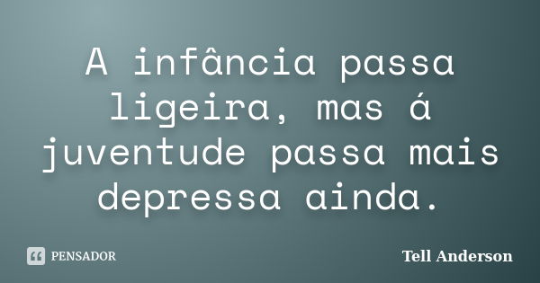 A infância passa ligeira, mas á juventude passa mais depressa ainda.... Frase de Tell Anderson.