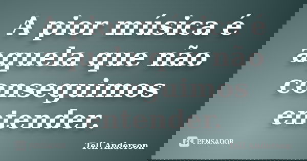 A pior música é aquela que não conseguimos entender.... Frase de Tell Anderson.