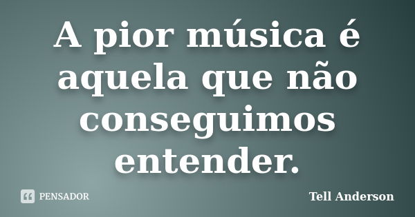 A pior música é aquela que não conseguimos entender.... Frase de Tell Anderson.