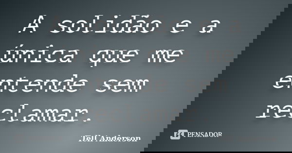 A solidão e a única que me entende sem reclamar.... Frase de Tell Anderson.