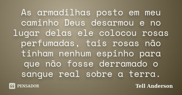 As armadilhas posto em meu caminho Deus desarmou e no lugar delas ele colocou rosas perfumadas, tais rosas não tinham nenhum espinho para que não fosse derramad... Frase de Tell Anderson.