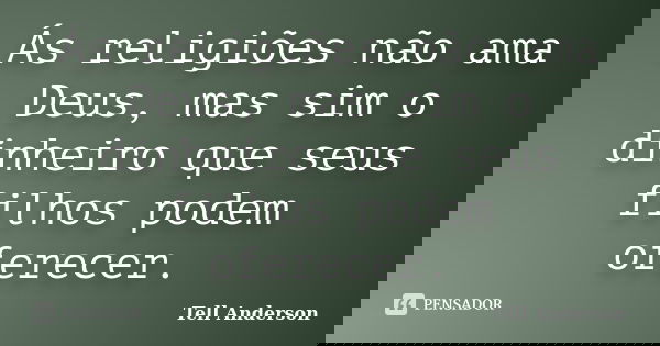 Ás religiões não ama Deus, mas sim o dinheiro que seus filhos podem oferecer.... Frase de Tell Anderson.