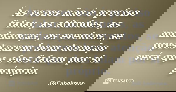 Ás vezes não é preciso falar, as atitudes, as mudanças, os eventos, se prestarem bem atenção verá que eles falam por si próprio.... Frase de Tell Anderson.