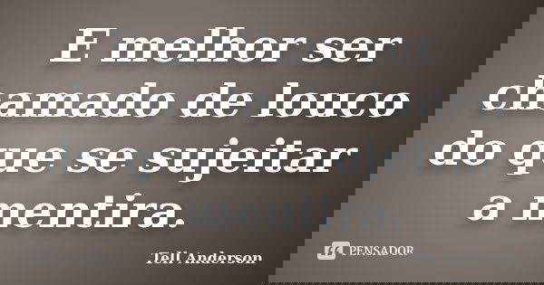 E melhor ser chamado de louco do que se sujeitar a mentira.... Frase de Tell Anderson.