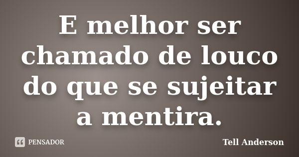 E melhor ser chamado de louco do que se sujeitar a mentira.... Frase de Tell Anderson.