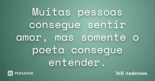 Muitas pessoas consegue sentir amor, mas somente o poeta consegue entender.... Frase de Tell Anderson.