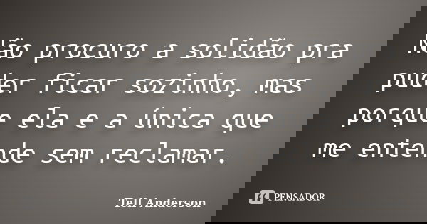 Não procuro a solidão pra puder ficar sozinho, mas porque ela e a única que me entende sem reclamar.... Frase de Tell Anderson.