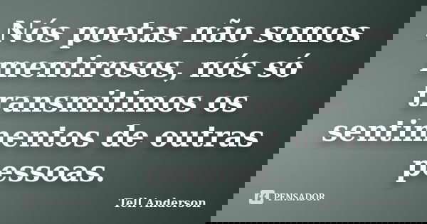 Nós poetas não somos mentirosos, nós só transmitimos os sentimentos de outras pessoas.... Frase de Tell Anderson.