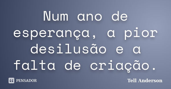 Num ano de esperança, a pior desilusão e a falta de criação.... Frase de Tell Anderson.