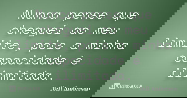 Nunca pense que cheguei ao meu limite, pois a minha capacidade é ilimitada.... Frase de Tell Anderson.
