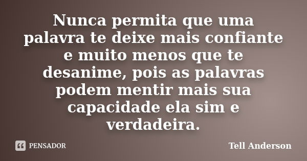 Nunca permita que uma palavra te deixe mais confiante e muito menos que te desanime, pois as palavras podem mentir mais sua capacidade ela sim e verdadeira.... Frase de Tell Anderson.