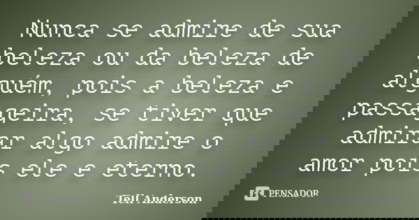 Nunca se admire de sua beleza ou da beleza de alguém, pois a beleza e passageira, se tiver que admirar algo admire o amor pois ele e eterno.... Frase de Tell Anderson.
