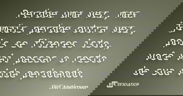 Perdoe uma vez, mas jamais perdoe outra vez, pois se fizeres isto, você vai passar o resto de sua vida perdoando.... Frase de Tell Anderson.
