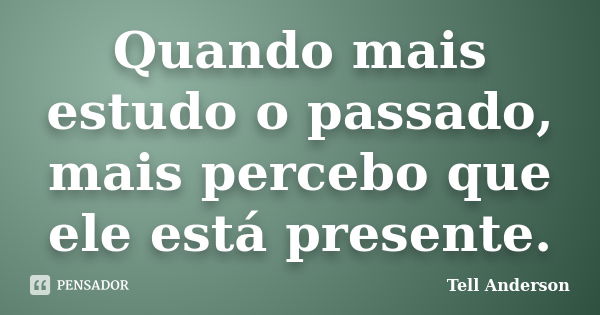 Quando mais estudo o passado, mais percebo que ele está presente.... Frase de Tell Anderson.