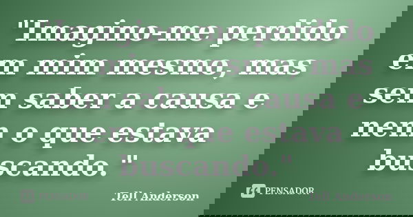 "Imagino-me perdido em mim mesmo, mas sem saber a causa e nem o que estava buscando."... Frase de Tell Anderson.