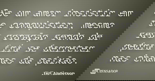 Se um amor insistir em te conquistar, mesmo seu coração sendo de pedra irá se derreter nas chamas da paixão.... Frase de Tell Anderson.